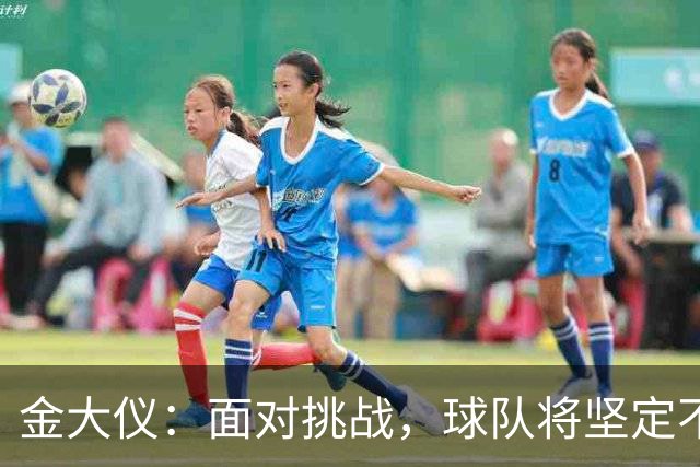 金大仪：面对挑战，球队将坚定不移追逐目标