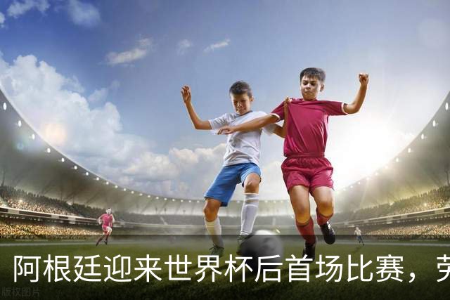 阿根廷迎来世界杯后首场比赛，劳塔罗精准破门，麦卡利斯特助攻